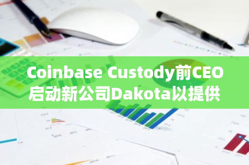 Coinbase Custody前CEO启动新公司Dakota以提供加密银行解决方案