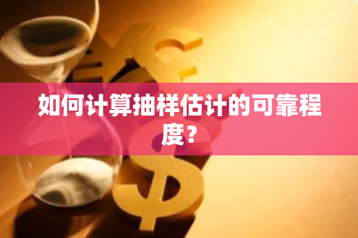 如何计算抽样估计的可靠程度？