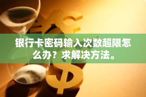 银行卡密码输入次数超限怎么办？求解决方法。