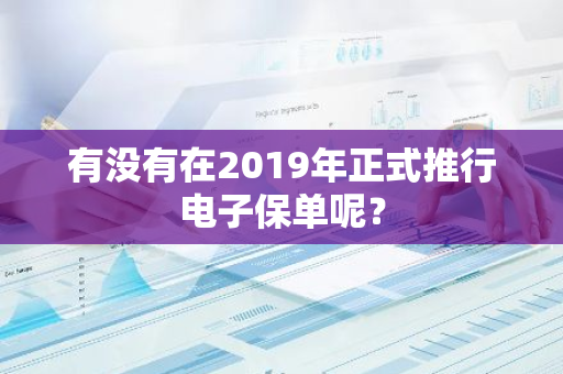 有没有在2019年正式推行电子保单呢？