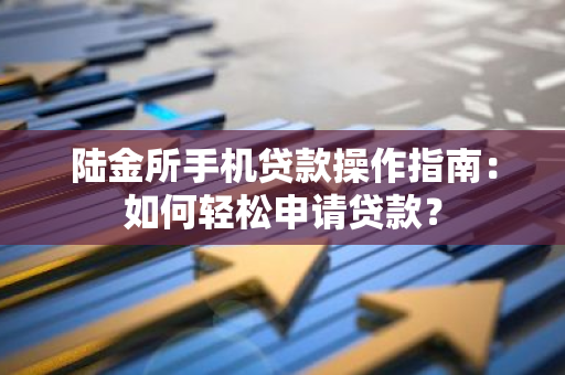 陆金所手机贷款操作指南：如何轻松申请贷款？