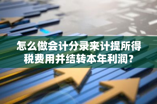 怎么做会计分录来计提所得税费用并结转本年利润？