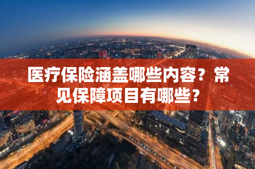 医疗保险涵盖哪些内容？常见保障项目有哪些？