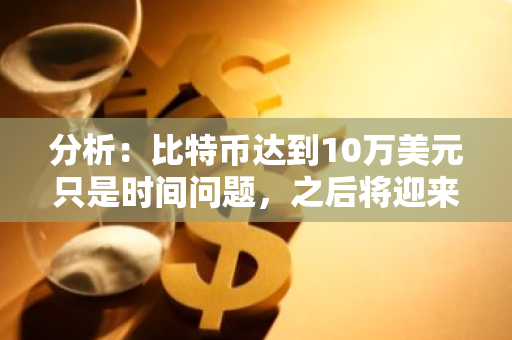 分析：比特币达到10万美元只是时间问题，之后将迎来真正的FOMO