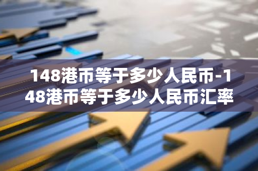 148港币等于多少人民币-148港币等于多少人民币汇率