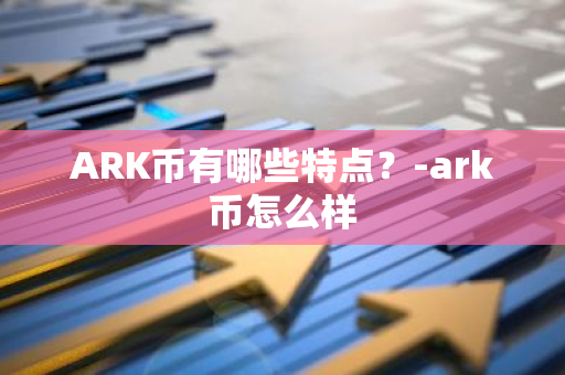 ARK币有哪些特点？-ark币怎么样