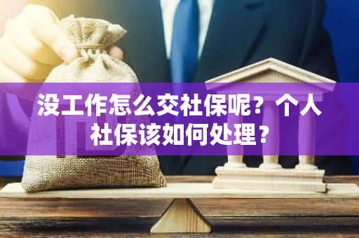 没工作怎么交社保呢？个人社保该如何处理？