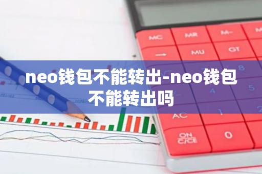 neo钱包不能转出-neo钱包不能转出吗