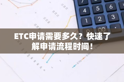 ETC申请需要多久？快速了解申请流程时间！