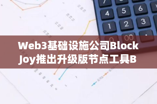 Web3基础设施公司BlockJoy推出升级版节点工具BlockVisor 2.0，助力区块链安全与性能提升