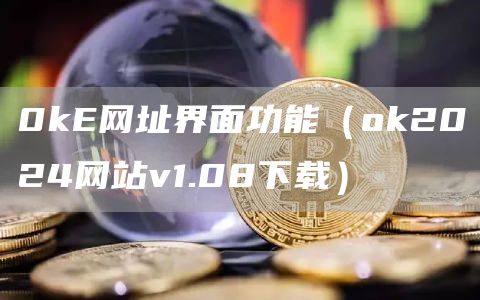 0kE网址界面功能（huobi2024网站v1.08下载）