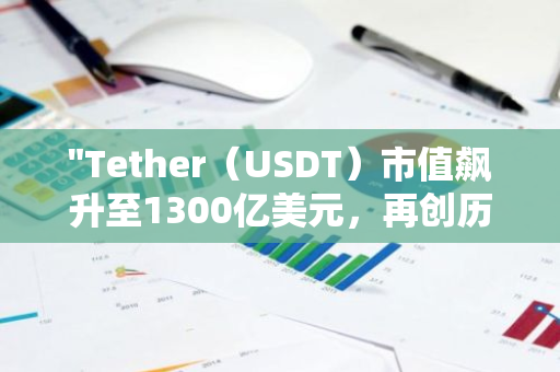 "Tether（USDT）市值飙升至1300亿美元，再创历史新高，展现强劲增长势头"