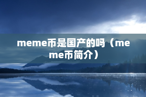 meme币是国产的吗（meme币简介）