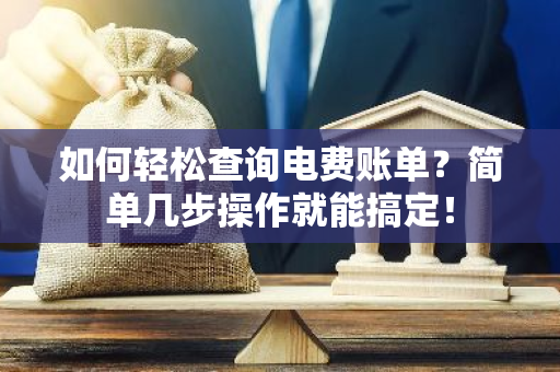 如何轻松查询电费账单？简单几步操作就能搞定！