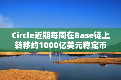 Circle近期每周在Base链上转移约1000亿美元稳定币