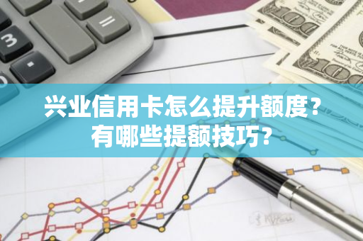 兴业信用卡怎么提升额度？有哪些提额技巧？