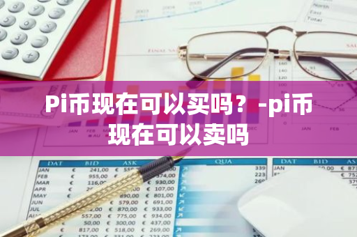 Pi币现在可以买吗？-pi币现在可以卖吗