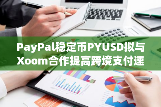 PayPal稳定币PYUSD拟与Xoom合作提高跨境支付速度并降低成本