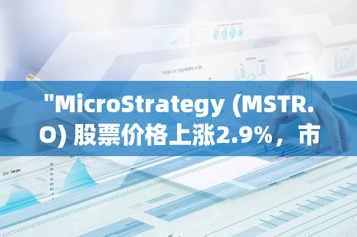 "MicroStrategy (MSTR.O) 股票价格上涨2.9%，市场表现强劲"