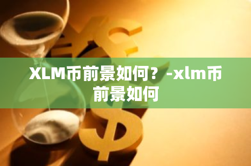 XLM币前景如何？-xlm币前景如何