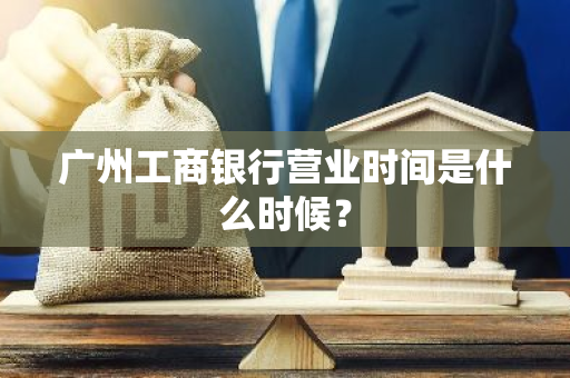 广州工商银行营业时间是什么时候？