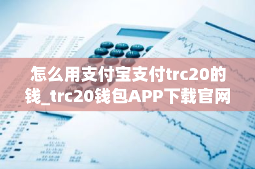 怎么用支付宝支付trc20的钱_trc20钱包APP下载官网