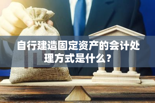 自行建造固定资产的会计处理方式是什么？