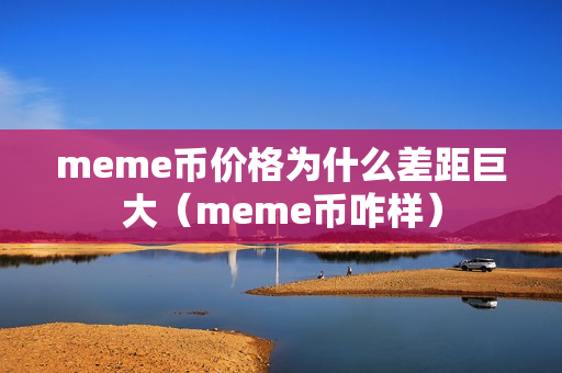 meme币价格为什么差距巨大（meme币咋样）