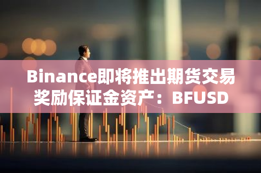 Binance即将推出期货交易奖励保证金资产：BFUSD，为交易者提供更多优惠和机会