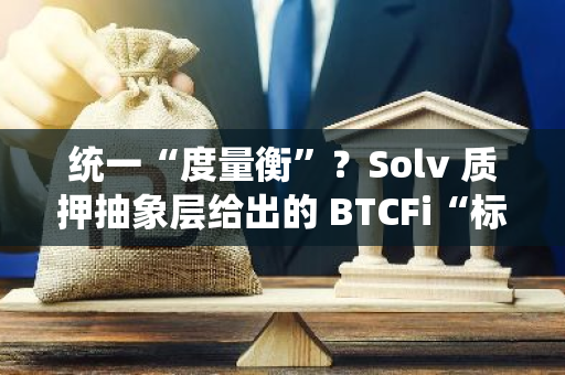 统一“度量衡”？Solv 质押抽象层给出的 BTCFi“标准化”新解