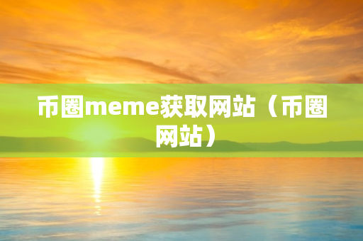 币圈meme获取网站（币圈 网站）