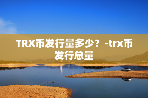 TRX币发行量多少？-trx币发行总量