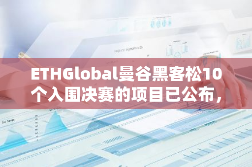 ETHGlobal曼谷黑客松10个入围决赛的项目已公布，涵盖加密游戏、AI代理等领域