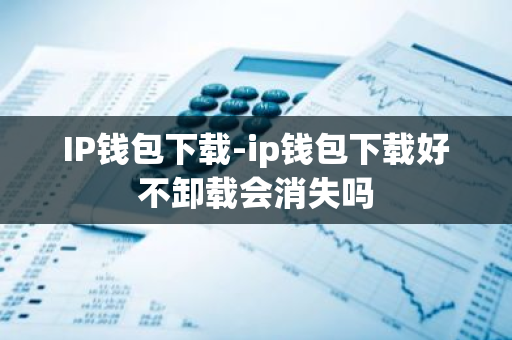 IP钱包下载-ip钱包下载好不卸载会消失吗