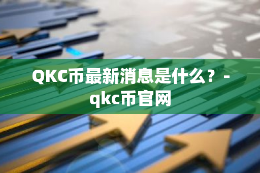 QKC币最新消息是什么？-qkc币官网