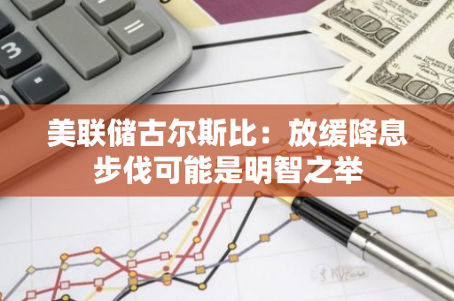 美联储古尔斯比：放缓降息步伐可能是明智之举