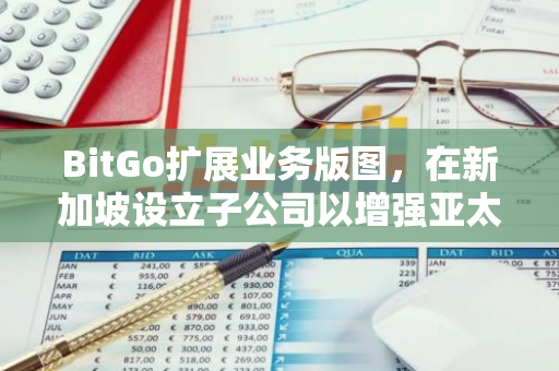 BitGo扩展业务版图，在新加坡设立子公司以增强亚太地区的金融服务能力