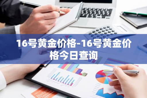 16号黄金价格-16号黄金价格今日查询