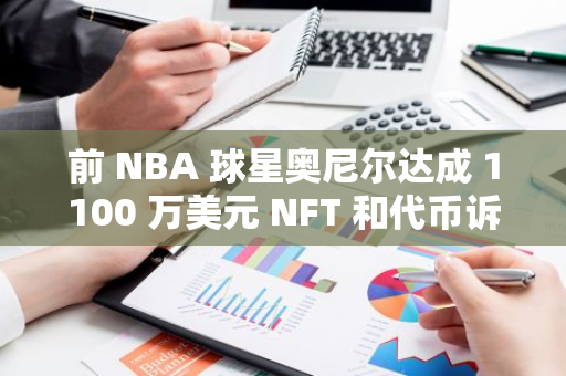 前 NBA 球星奥尼尔达成 1100 万美元 NFT 和代币诉讼和解协议