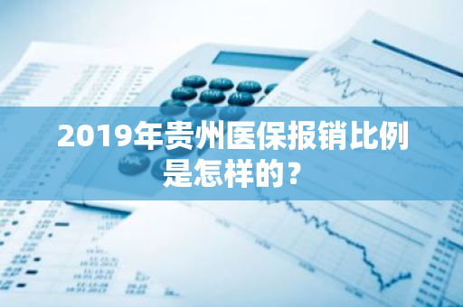 2019年贵州医保报销比例是怎样的？