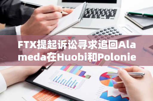 FTX提起诉讼寻求追回Alameda在Huobi和Poloniex账户中的2700万美元资金