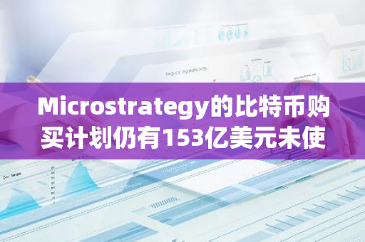 Microstrategy的比特币购买计划仍有153亿美元未使用，其股票发行与销售筹资仍在进行中