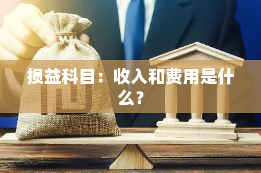 损益科目：收入和费用是什么？