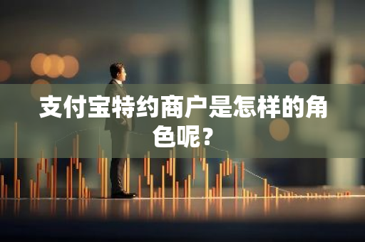 支付宝特约商户是怎样的角色呢？