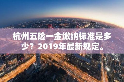 杭州五险一金缴纳标准是多少？2019年最新规定。