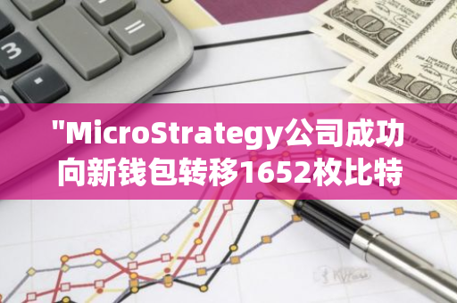 "MicroStrategy公司成功向新钱包转移1652枚比特币，进一步巩固其加密货币投资组合"