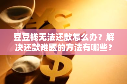 豆豆钱无法还款怎么办？解决还款难题的方法有哪些？