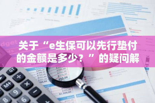 关于“e生保可以先行垫付的金额是多少？”的疑问解答。