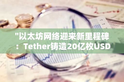 "以太坊网络迎来新里程碑：Tether铸造20亿枚USDT，推动数字货币市场发展"