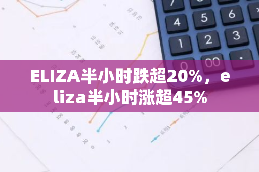 ELIZA半小时跌超20%，eliza半小时涨超45%